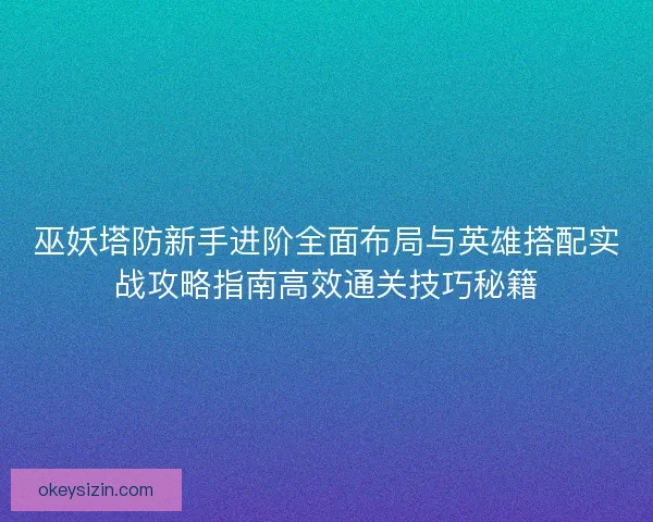 巫妖塔防新手进阶全面布局与英雄搭配实战攻略指南高效通关技巧秘籍