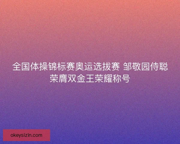 全国体操锦标赛奥运选拔赛 邹敬园侍聪荣膺双金王荣耀称号