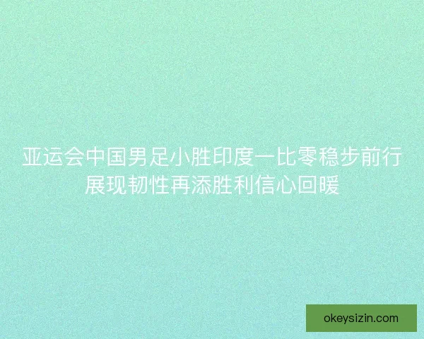 亚运会中国男足小胜印度一比零稳步前行展现韧性再添胜利信心回暖